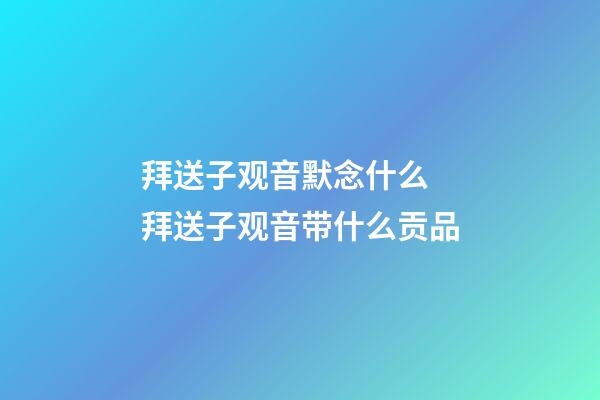拜送子观音默念什么 拜送子观音带什么贡品